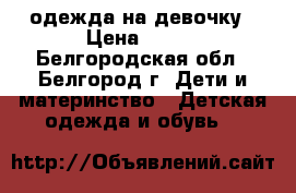 одежда на девочку › Цена ­ 200 - Белгородская обл., Белгород г. Дети и материнство » Детская одежда и обувь   